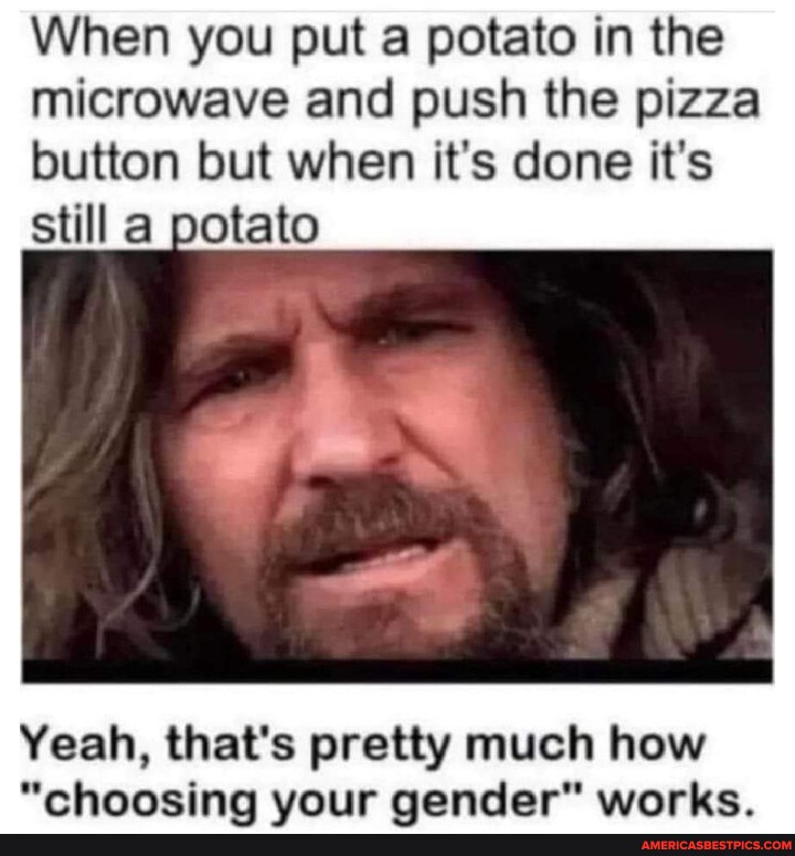 When you put a potato in the microwave and push the pizza button but