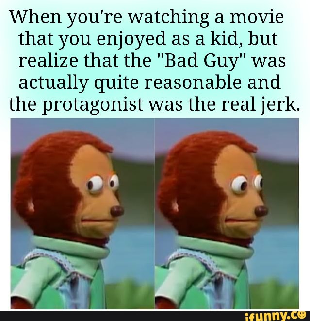 When you're watching a movie that you enjoyed as a kid, but realize that the "Bad Guy" was actually quite reasonable and
the protagonist was the real jerk.