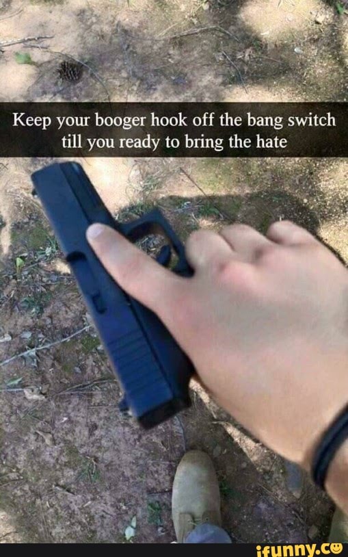 A
A
Keep your booger hook off the bang switch
till you ready to bring the hate
