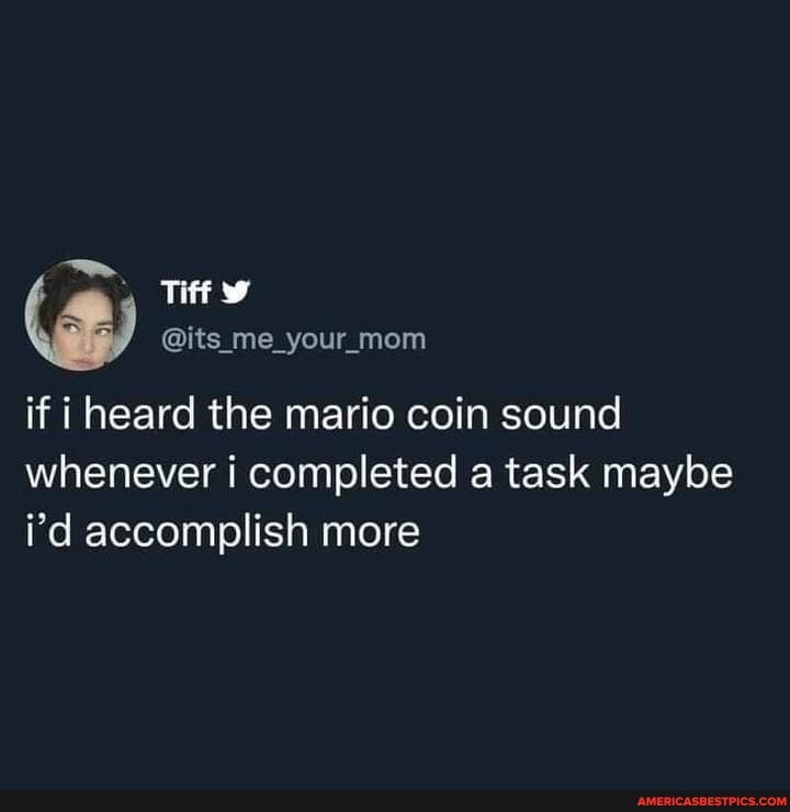 Yea Its Me Your Mom If I Heard The Mario Coin Sound Whenever I Completed A Task Maybe I D Accomplish More America S Best Pics And Videos