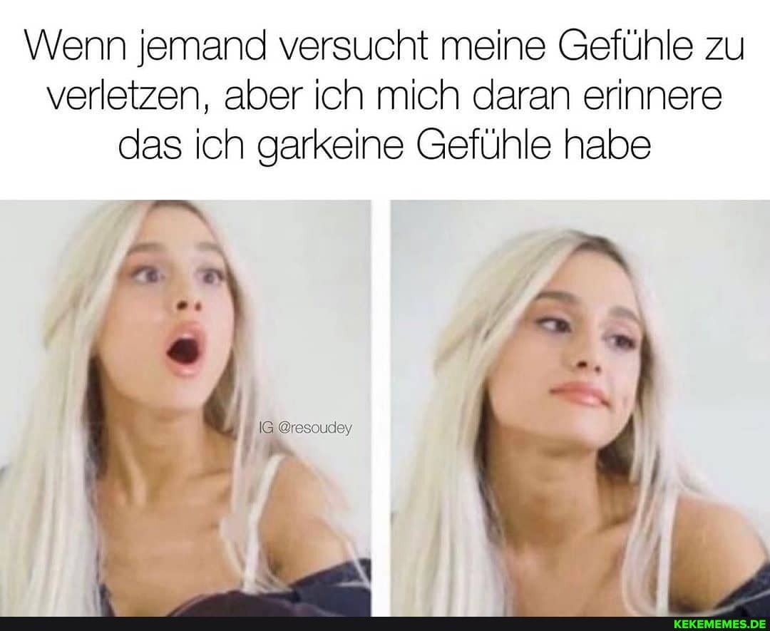 Wenn jemand versucht meine Gefühle zu verletzen, aber ich mich daran erinnere das ich garkeine Gefühle habe
@ressudey