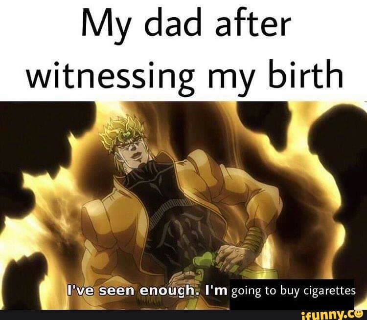 My dad after witnessing my birth fans seen enough: I'm going to buy  cigarettes