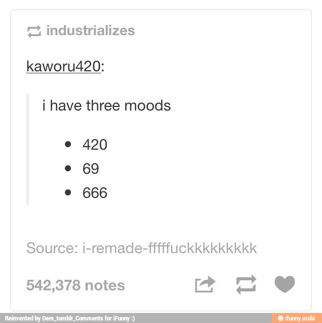 i have three moods
e 420
Source: i-remade-fffffuckkkkkkkkk
542,378 notes