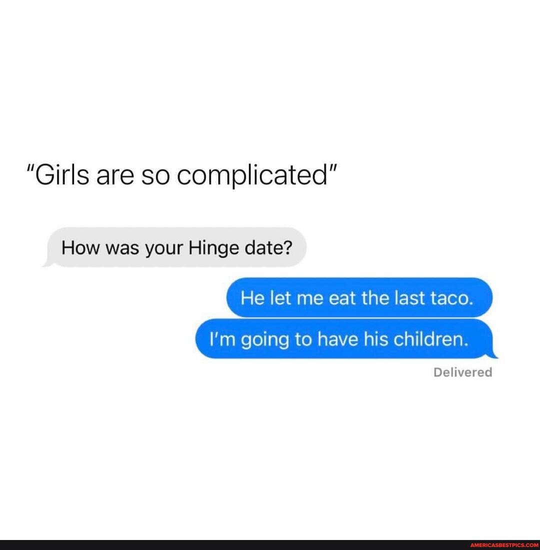 "Girls are so complicated"
How was your Hinge date?
He let me eat the last taco.
I'm going to have his children. I
Delivered