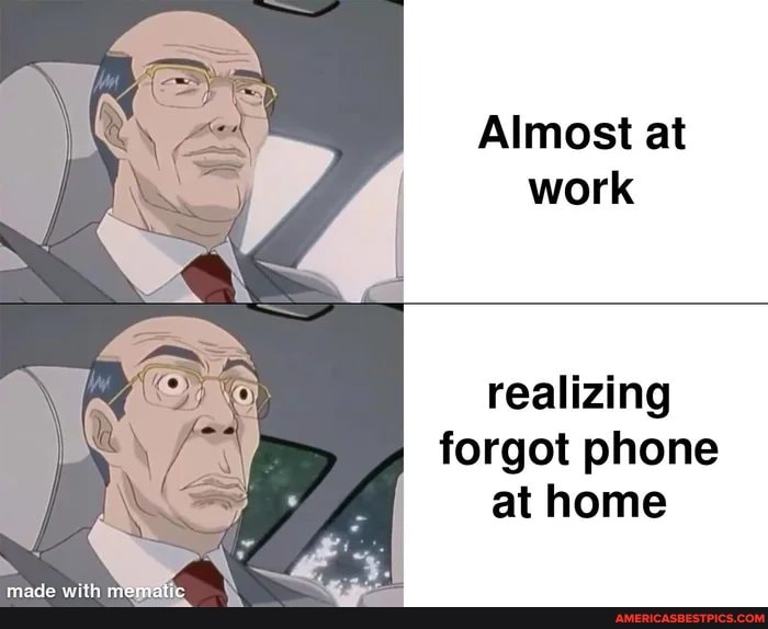 made witi memiatic
Almost at work
realizing forgot phone at home