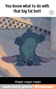 You know what to do with
that big fat butt
Wiggle wiggle wiggle - Wiggle wiggle wiggle