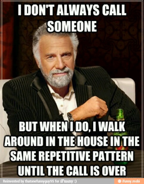 I DON'T ALWAYS CALL
¿SOMEONE
BUT WHEN
WALK
AROUND IN
THER HOUSE INTHE
SAME
REPETITIVE PATTERN
UNTILTHE CALLIS OVER
I