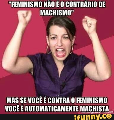"FEMINISMO NÃO É O CONTRÁRIO DE
MACHISMO"
MAS SEVOCÊ É CONTRA O FEMINISMO
VOCÊ É AUTOMATICAMENTE