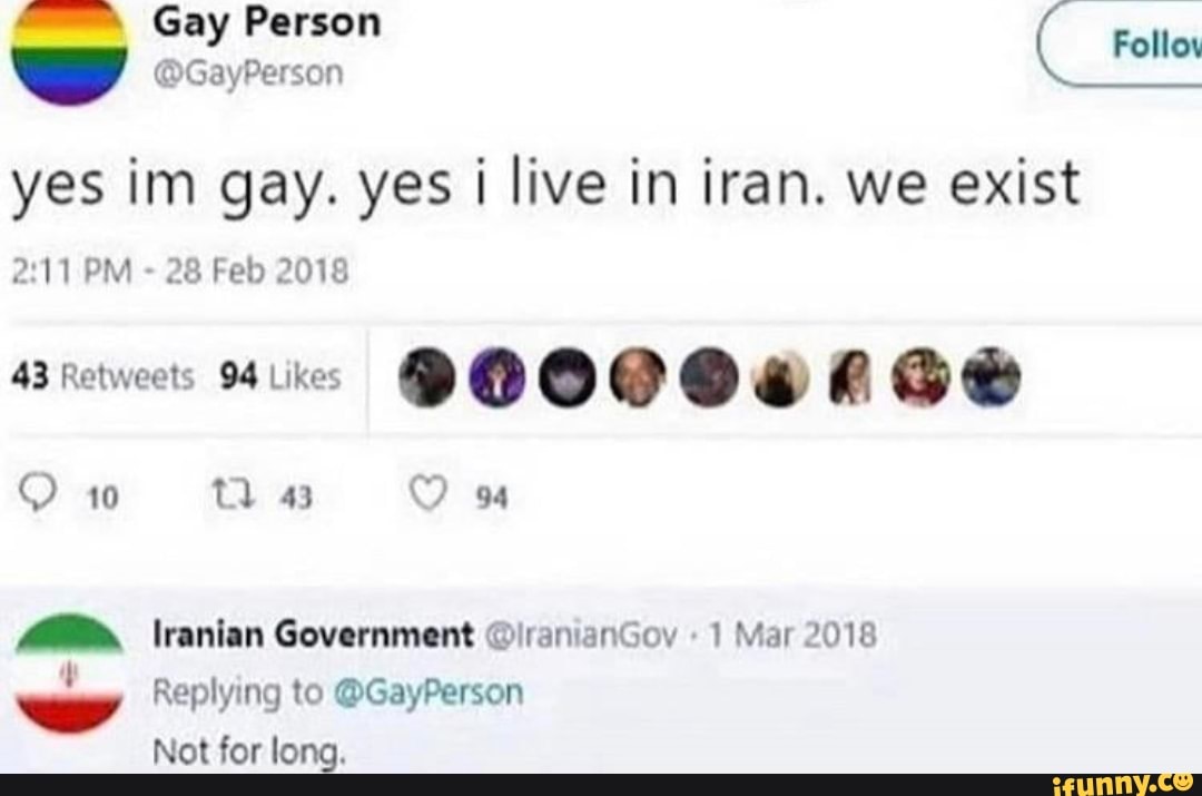 yes im gay. yes i live in iran. we exist
43 Retweets 94 Likes
MM" \ravian Government @ranianGoy "1 Mar 2018
Replying to @GayPerson
Not for long.