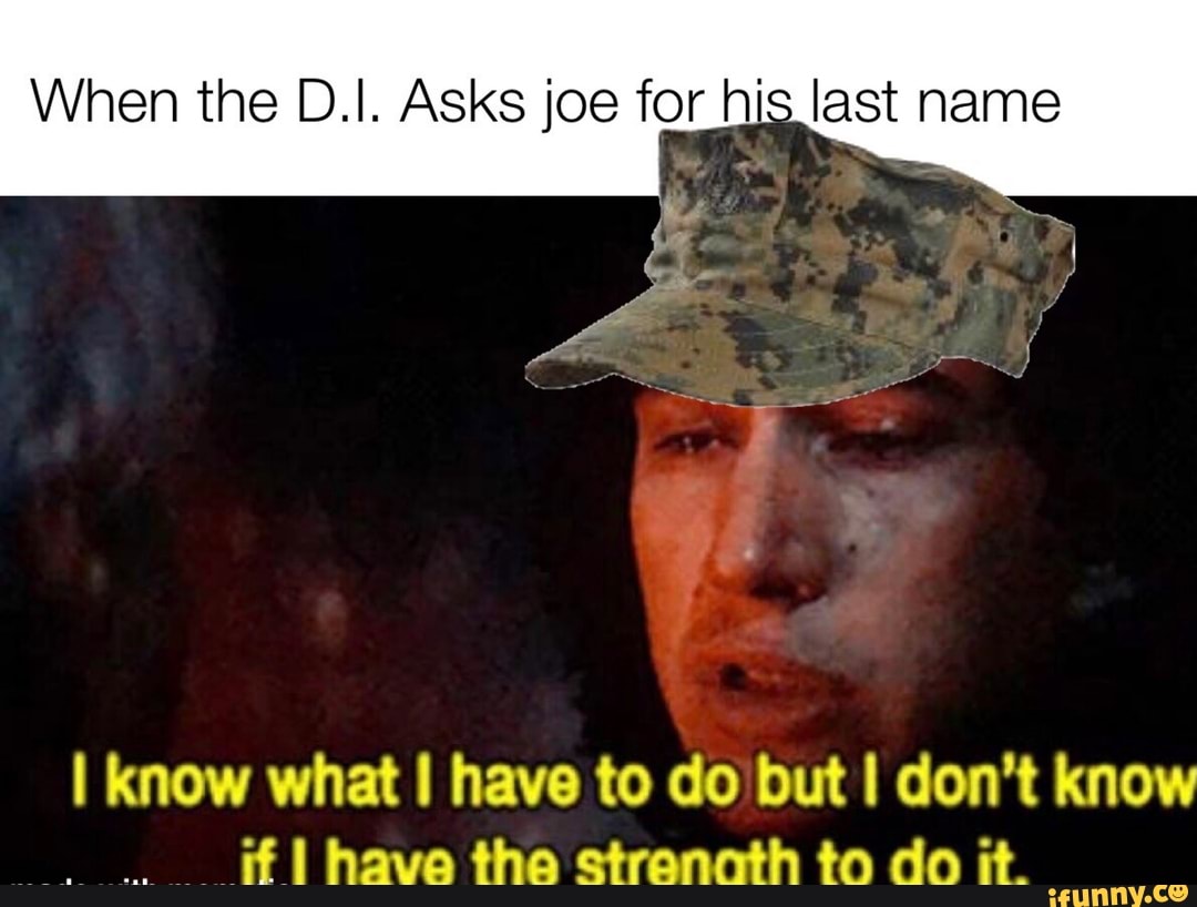 When the D.I. Asks joe for his last name
I know what I have to do but I don't know have the stranoth to do it.
