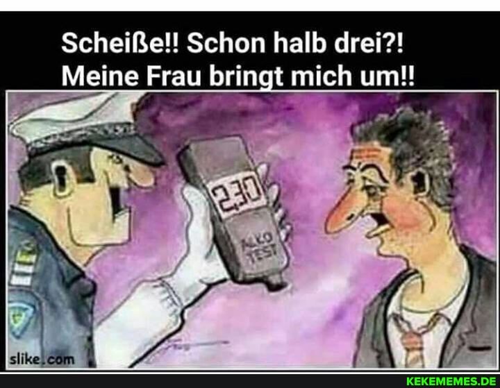 Scheiße!! Schon halb drei?!
Meine Frau bringt mich um!!