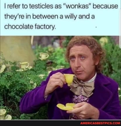 refer to testicles as "wonkas" because they're in between a willy and a chocolate factory.