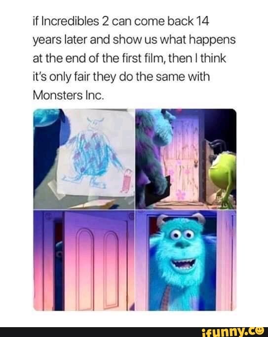 if Incredibles 2 can come back 14
years later and show us what happens
at the end of the first film, then I think
it's only fair they do the same with
Monsters Inc.