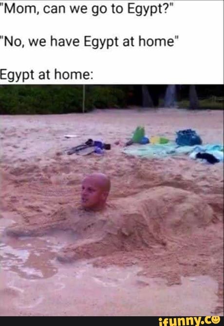 Mom, can we go to Egypt?"
"No, we have Egypt at home"
gypt at home: