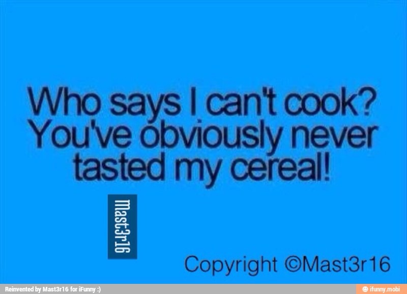 Who says I can't cook?
You've Obviously never
tasted my cereal!
a
Eu
SS