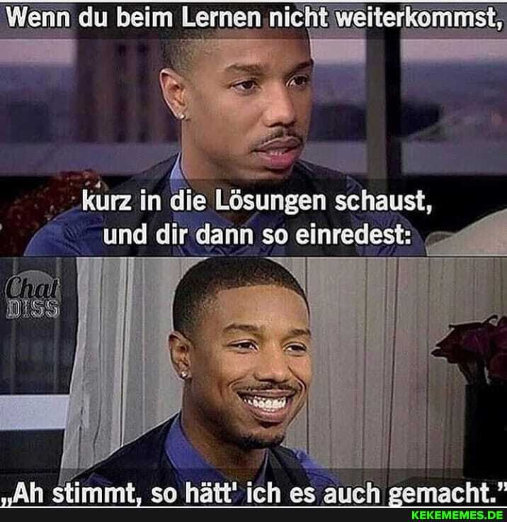 Wenn du keim Lernen nicht
-kurz in die Lösungen schaust, und dir dann so einredest:
es
An