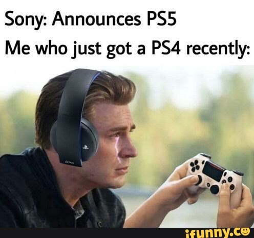 Sony: Announces PS5
Me who just got a PS4 recently: