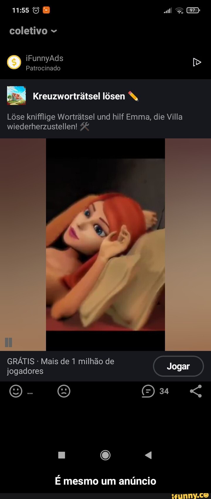 coletivo
iFunnyAds Patrocmmado >
Patrocinado
Es Kreuzwortrãtsel lôsen W,
Lôse knifflige Wortrátsel und hilf Emma, die Villa wiederherzustellen!
GRÁTIS - Mais de de 1 milhão d de jogadores ais de 1 milhão de
Jogar
Es O Ou "G
E "4
É mesmo um anúncio - É mesmo um anúncio