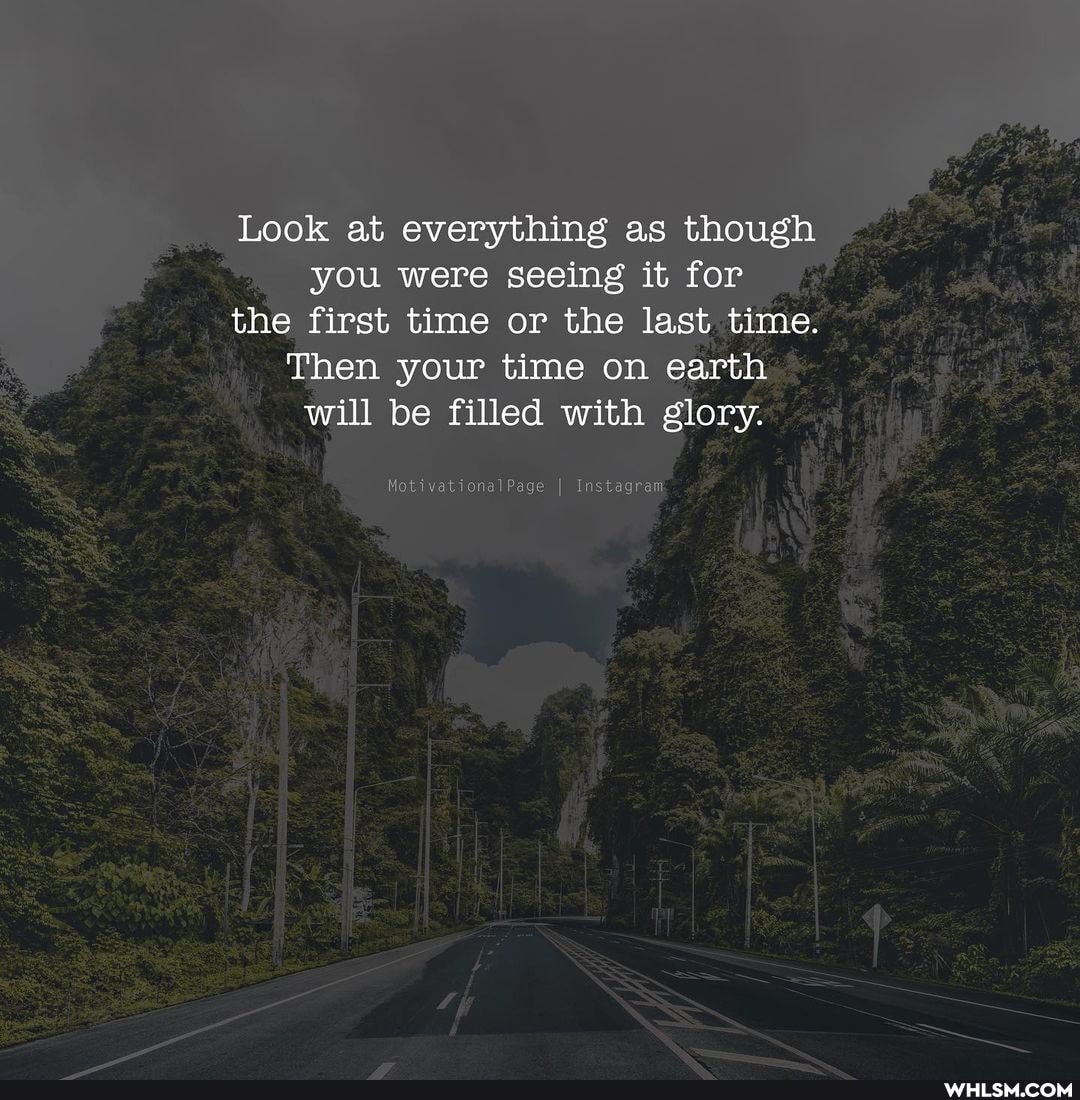 Look at everything as though you were seeing it for the first time or the last time.
Then your time on earth will be filled with glory.