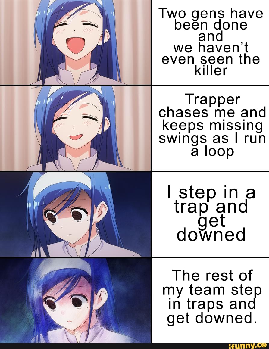 Two gens have been done an we haven't even seen the killer
Trapper
chases me and keeps missing swings as run a loop
step ina
trap and get
downed
The rest of my team ste in traps an get downed.