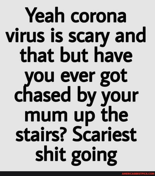 Yeah corona virus is scary and that but have ou ever got chased by your mum up the stairs? Scariest shit going