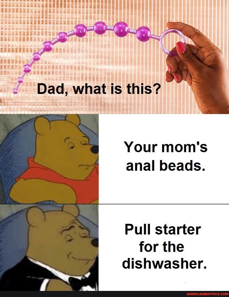 aa
Dad, what is this?
Your mom's anal beads.
Pull starter for the dishwasher.