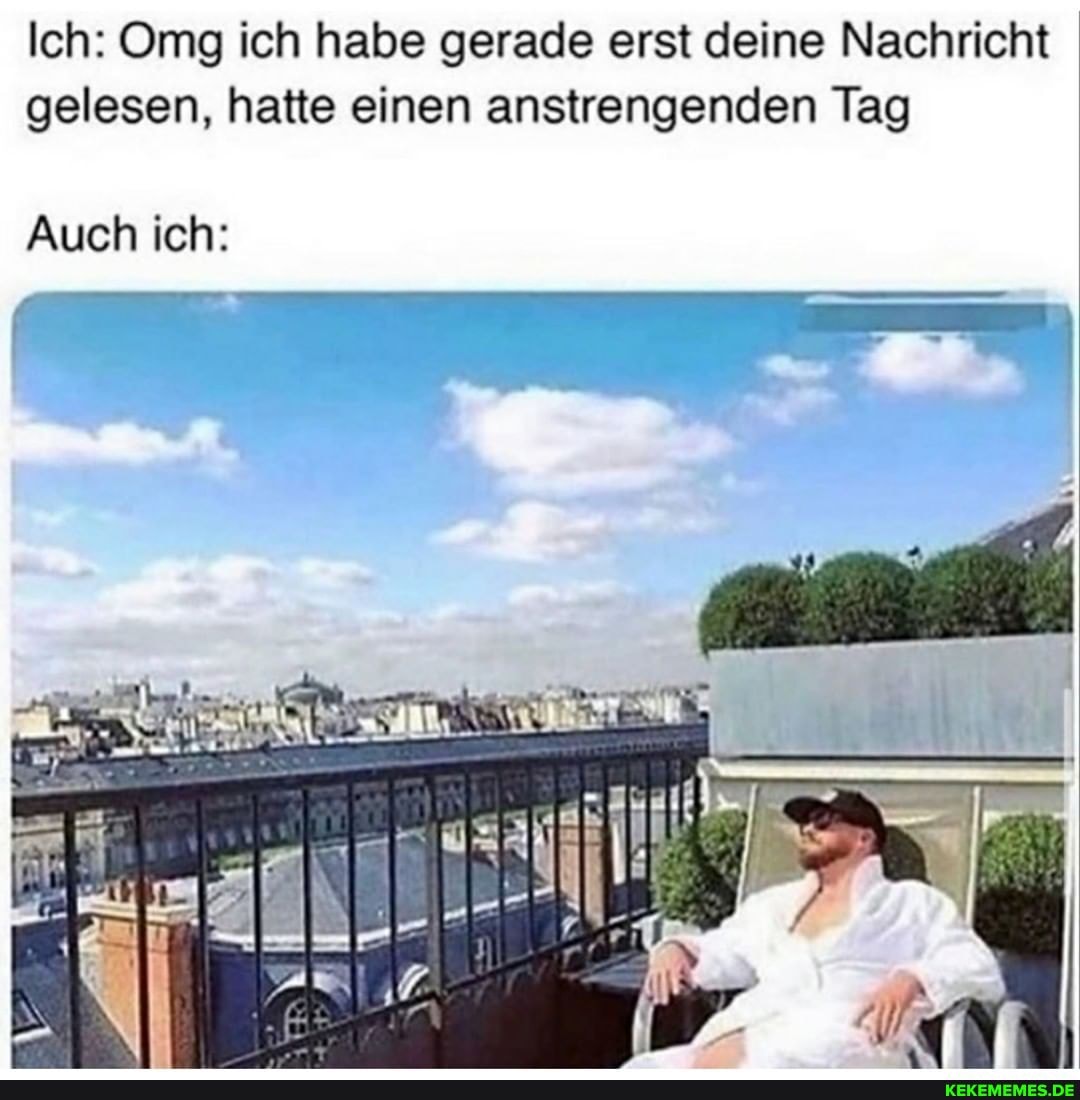 Ich: Omg ich habe gerade erst deine Nachricht gelesen, hatte einen anstrengenden Tag
Auch ich: