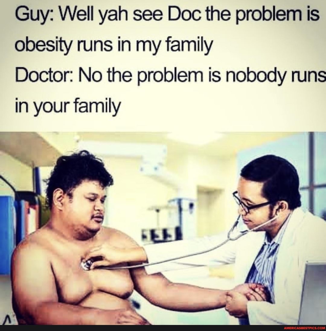 Guy: Well yah see Doc the problem is obesity runs in my family
Doctor: No the problem is nobody runs in your family
Si