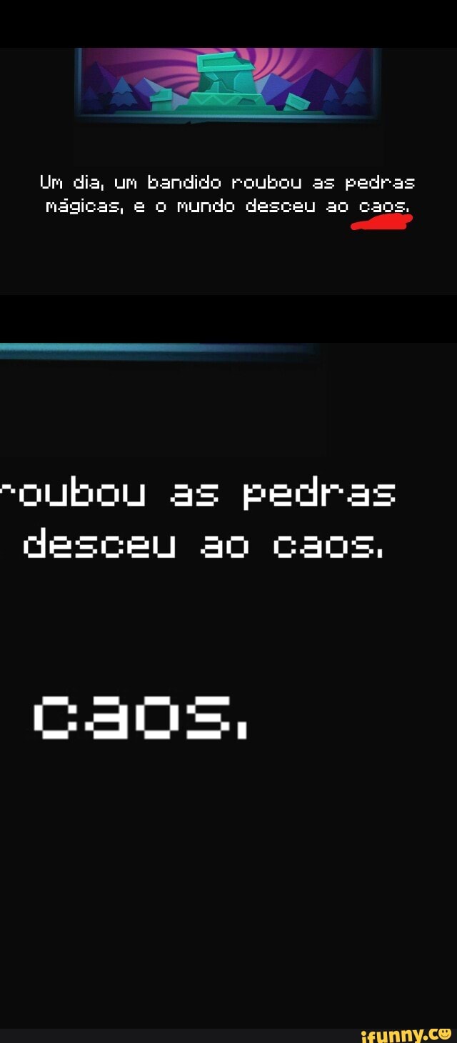 Ur dia, um bandido roubou as pedras
mágicas, e O mundo desceu ao caos,
"pubou as pedras
