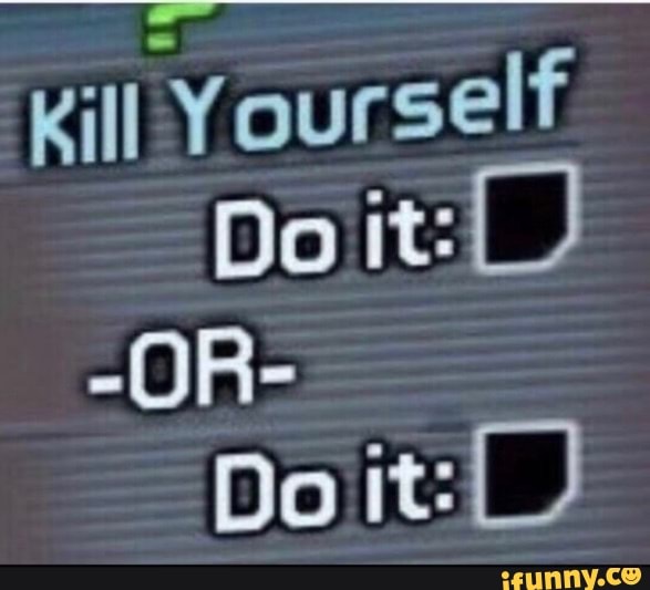 Kill Yourself
Do it:
-OR-
Do it!