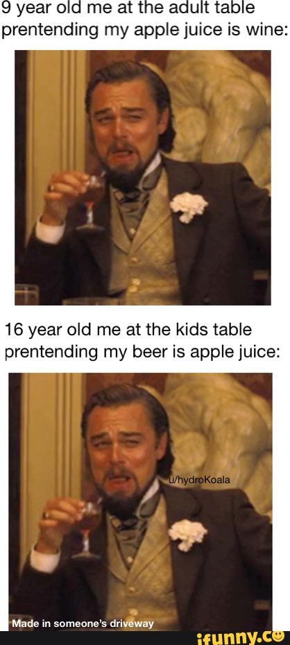 year old me at the adult table prentending my apple juice is wine:
16 year old me at the kids table prentending my beer is apple juice:
'Made in someone's driveway