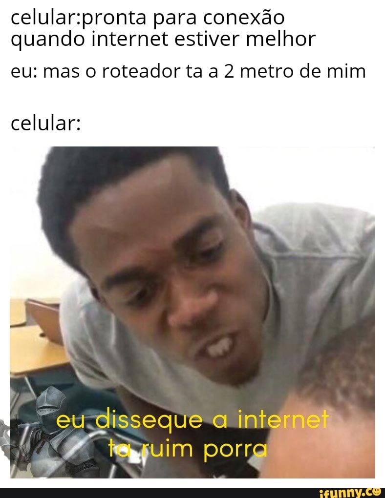 para conexão quando internet estiver melhor
eu: mas o roteador ta a 2 metro de mim
celular:
"eu disseque a inter
juim
porta