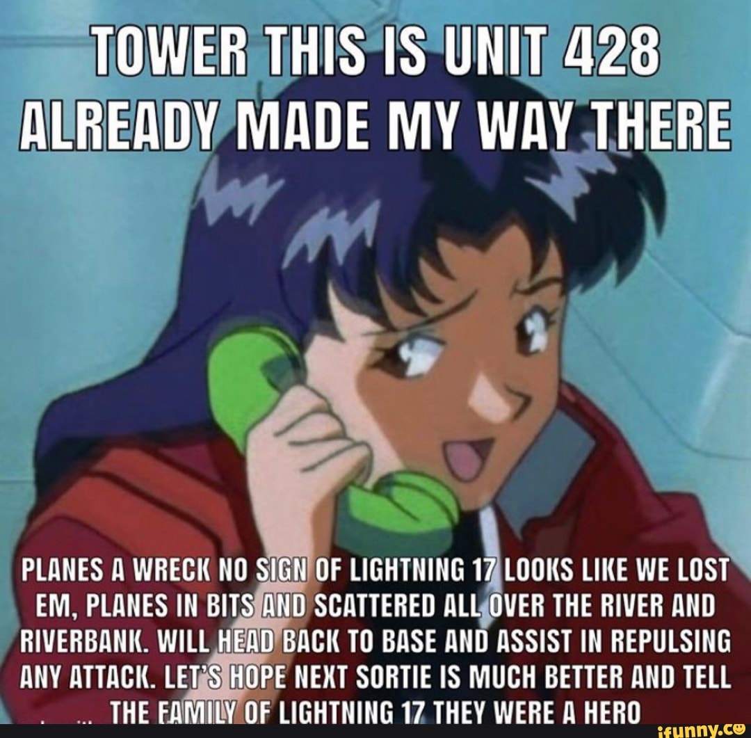 TOWER THISTS UNIT 428
ALREADY MADE MY WAY THERE
E
AAA IR ST
EM, PLANES IN BITSJAND SCATTERED ALLQOVER THE RIVER AND
RIVERBANK. WILL. HEAD'BACK TO BASE AND ASSIST IN REPULSING
ANY ATTACK. LETRSJHOPE NEXT SORTIE IS MUCH BETTER AND TELL