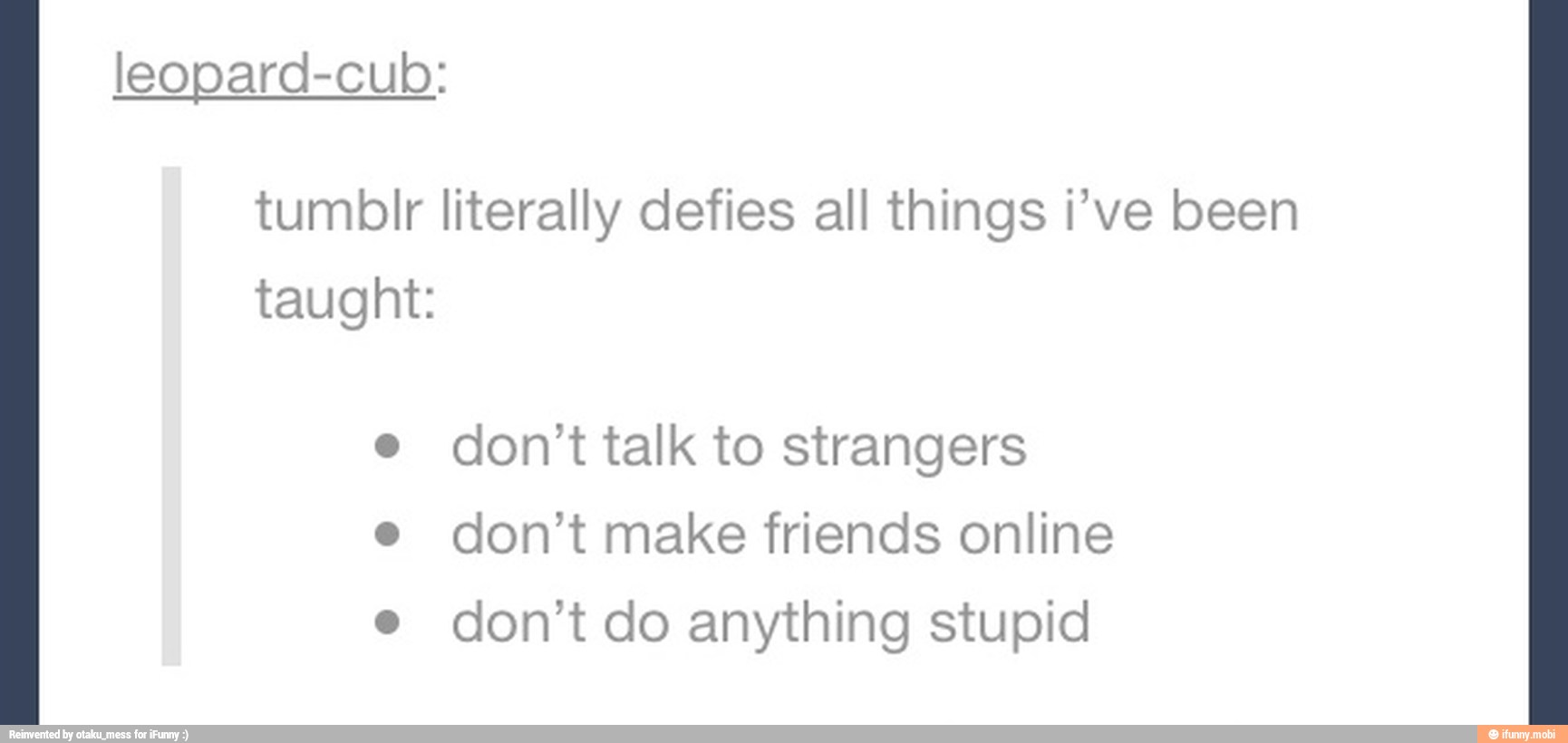 leopard-cub:
tumblr literally defies all things i've been
taught:
e don't talk to strangers
e don't make friends online
e don't do anything stupid