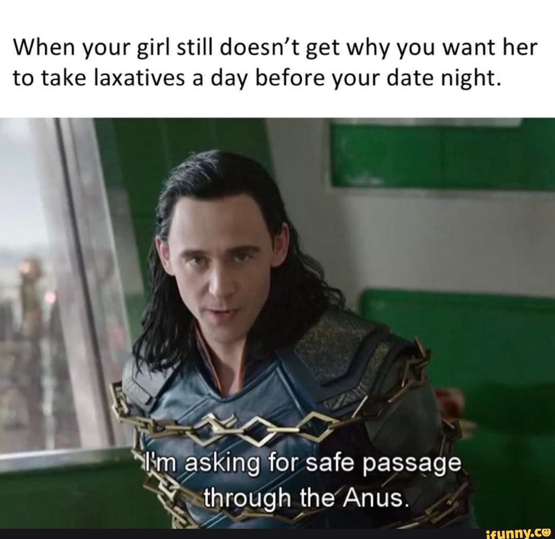 When your girl still doesn't get why you want her
to take laxatives a day before your date night.
a
NU asking for safe passage
Y through the'Anus. A
b
