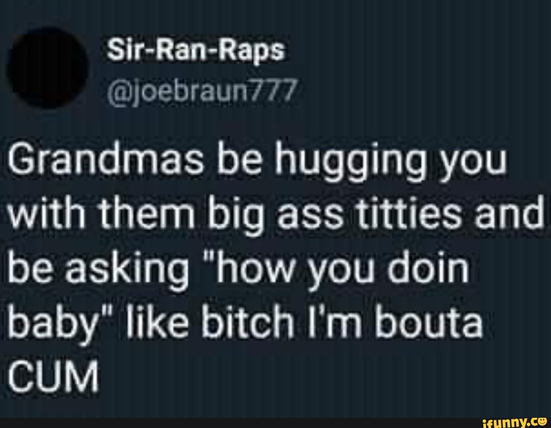 Sir Ran Raps Joebraun777 Grandmas Be Hugging You With Them Big Ass Titties And Be Asking How 6803