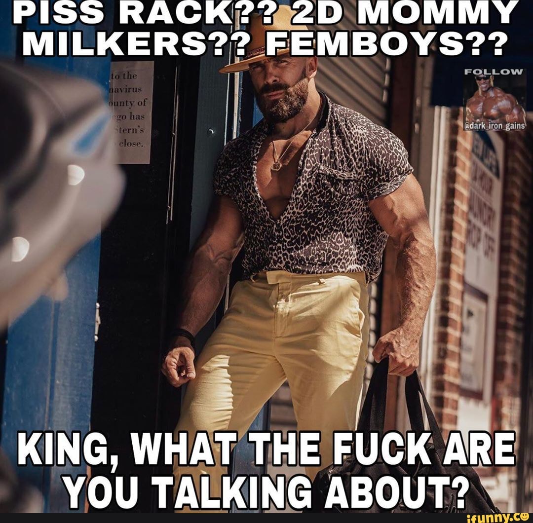 PISS MOMMY MILKERS?? FEMBOYS??
KING, WHAT THE FUCK VOU TALKING ABOUT?