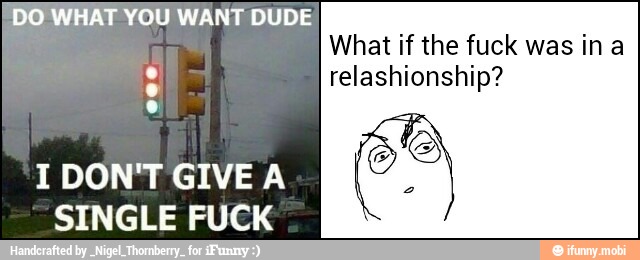 DO WHAT YOU WANT DUDE
I DON'T GIVE A
What if the fuck was ina
relashionship?
É