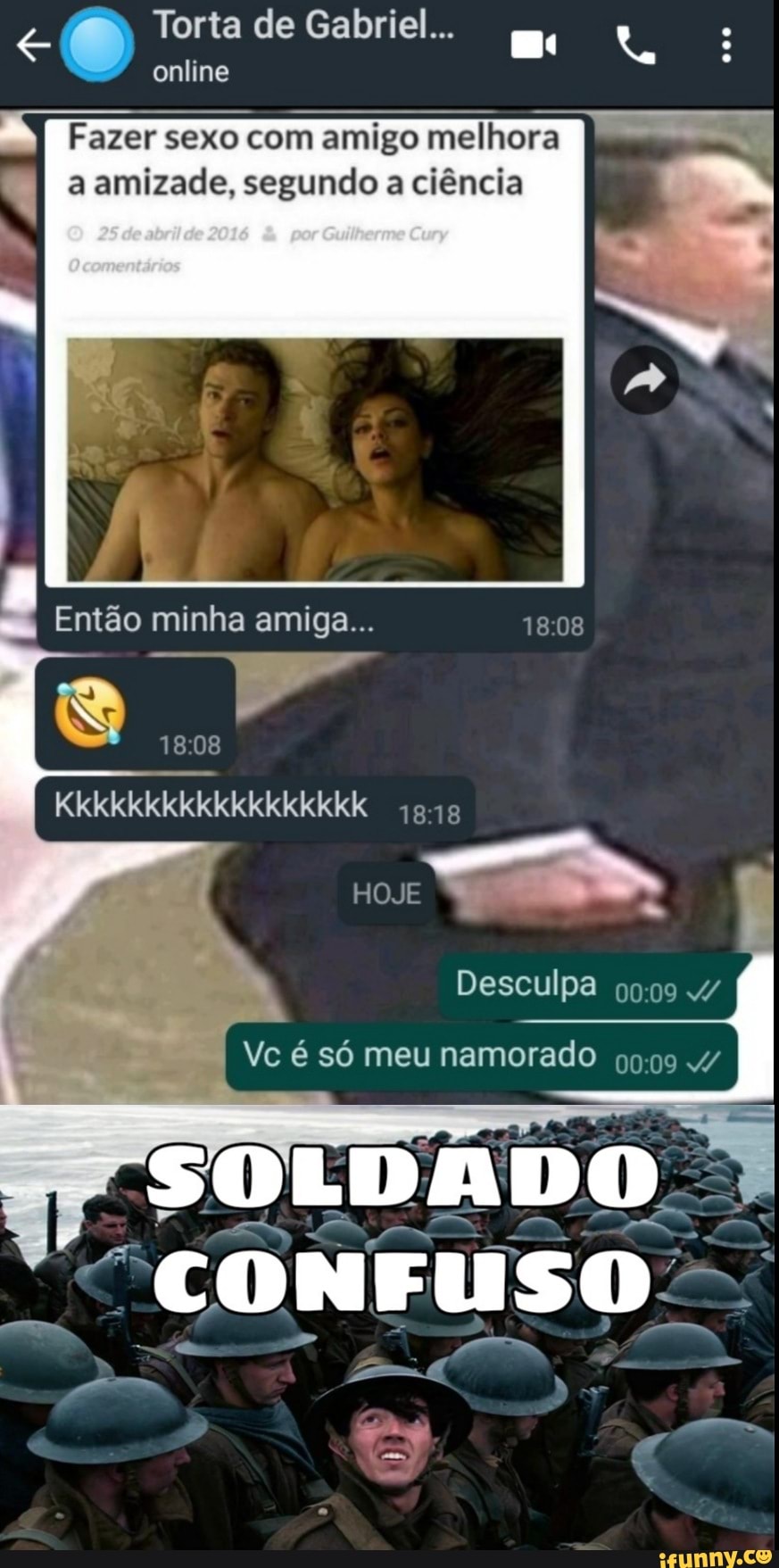 Torta de Gabriel...
online
Fazer sexo com amigo melhora I
a amizade, segundo a ciência
I Então minha amiga...
Kkkkkkkkkkkkkkkkkk
HOJE
Desculpa
Vc é só meu namorado 4/
OLDADO
"CONFUSO