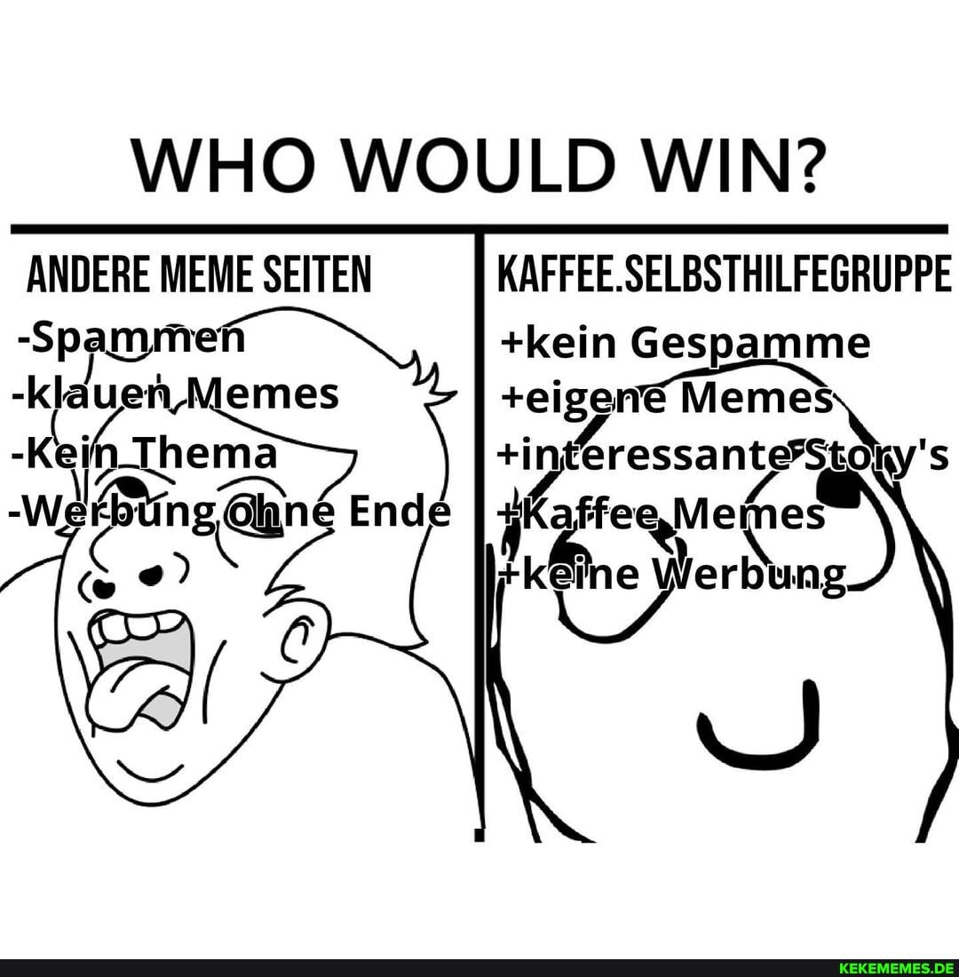 WHO WOULD WIN?
II
ANDERE MEME SEITEN
Ende
KAFFEE.SELBSTHILFEGRUPPE
+kein Ges me
+eigen@ Meme
erdung