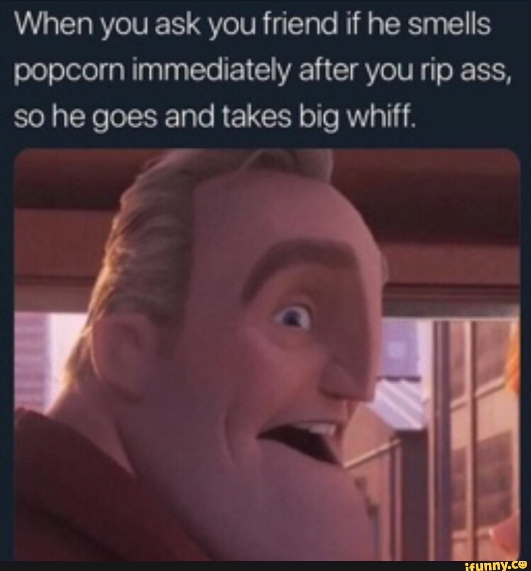 When you ask you friend if he smells popcorn immediately after you rip ass, so he goes and takes big whiff.