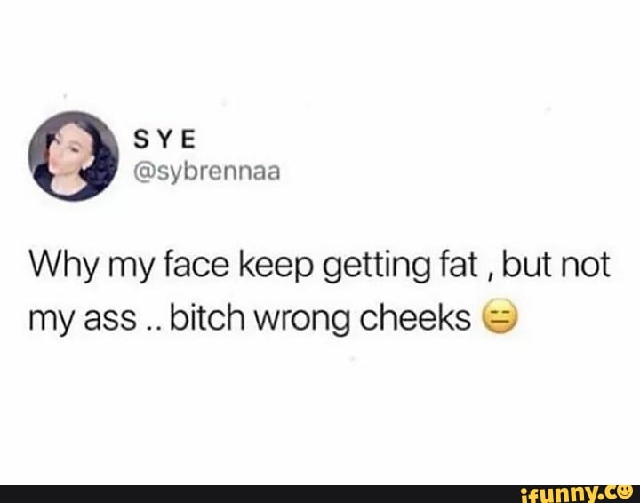 Why my face keep getting fat , but not my ass .. bitch wrong cheeks E