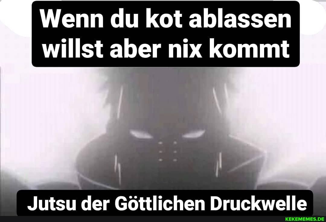 Wenn du kot ablassen willst aber nix kommt
Jutsu der Göttlichen Druckwelle