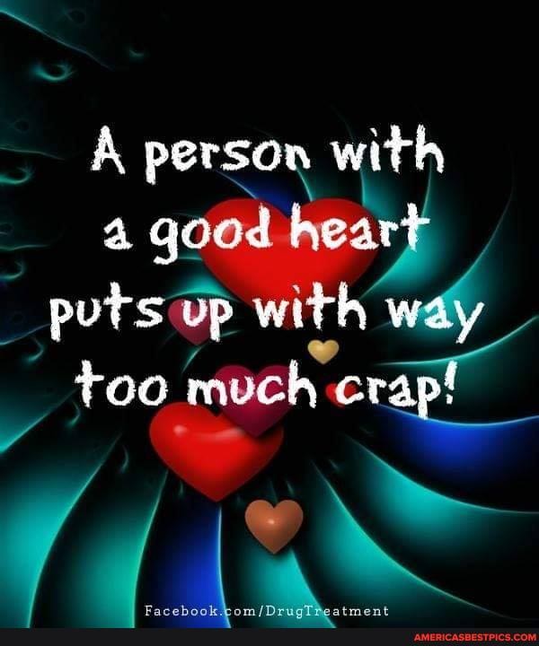 A person with a qood heart puts op with way too much crap!