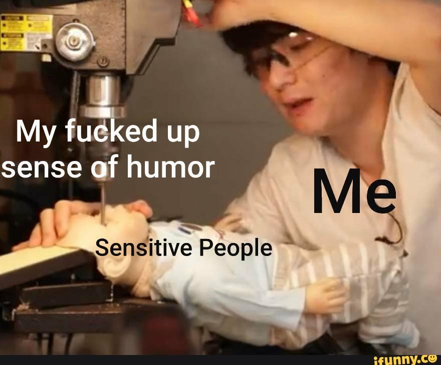 My fucked up sense of humor
People
