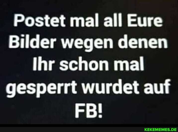 Postet mal all Eure
Bilder wegen denen
Ihr schon mal gesperrt wurdet auf