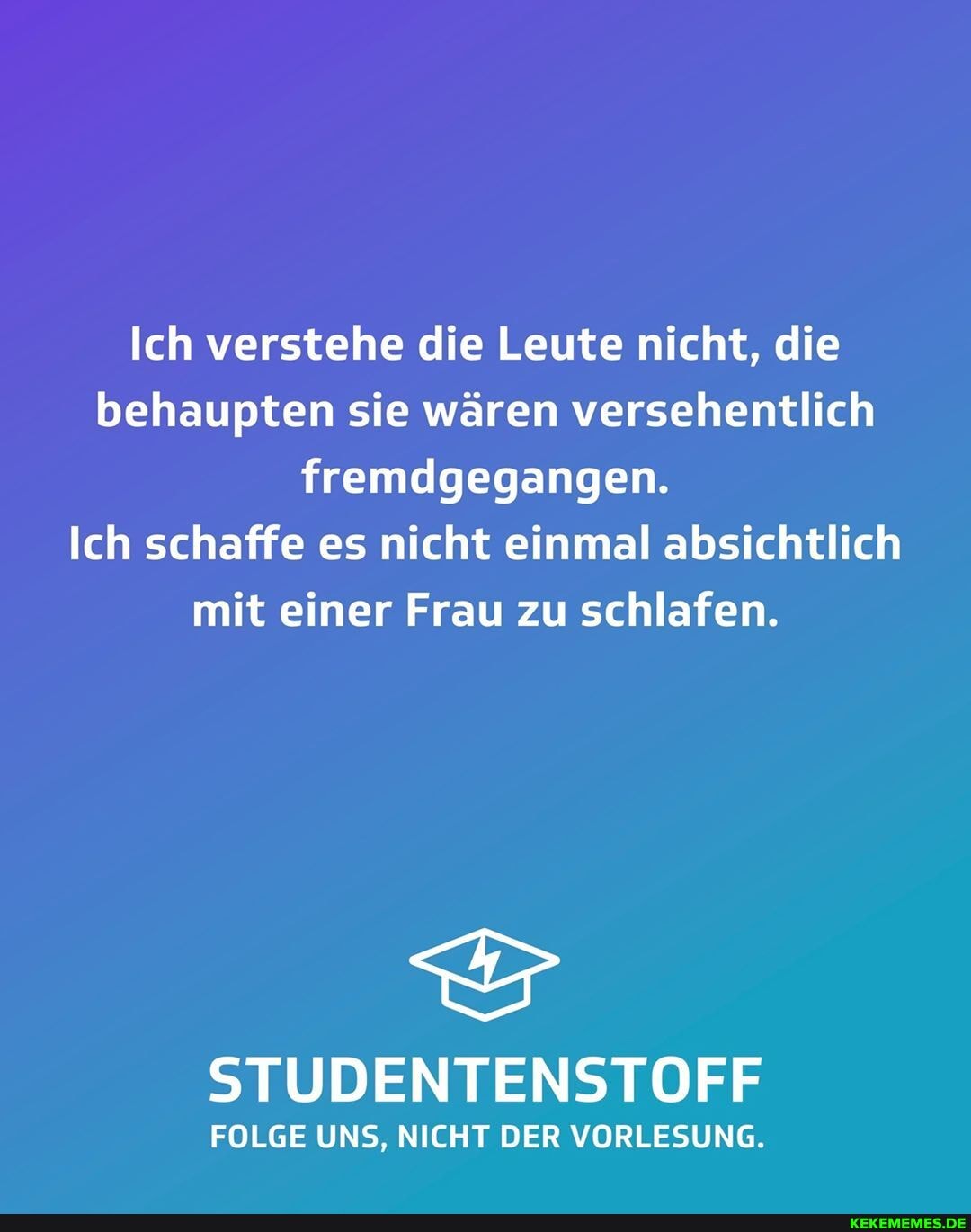 Ich verstehe die Leute nicht, die behaupten sie wären versehentlich fremdgegangen.
Ich schaffe es nicht einmal absichtlich mit einer Frau zu schlafen.
STUDENTENSTOFF
FOLGE UNS, NICHT DER VORLESUNG.