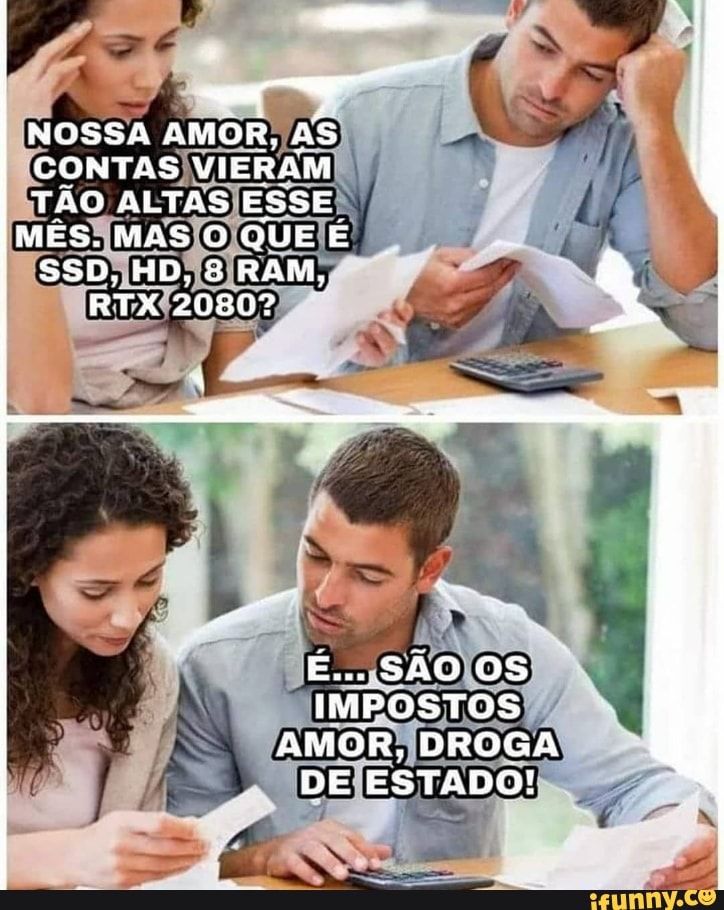NOSSA AMOR, As
CONTAS VIERAM TÃO ALTAS ESSE MES. MAS O QUE É
SSD, HD, 8 RAM,
RTX 2080º
É... SÃO OS IMPOSTOS AMOR, DROGA DE ESTADO!