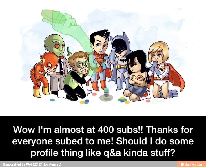 Wow I'm almost at 400 subs!! Thanks for
everyone subed to me! Should I do some
profile thing like q&a kinda stuff? - Wow I'm almost at 400 subs!! Thanks for everyone subed to me! Should I do some profile thing like q&a kinda stuff?