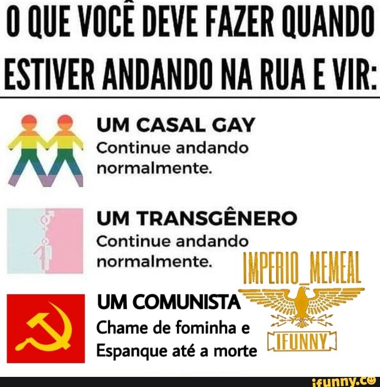0 QUE VOCE DEVE FAZER QUANDO
ESTIVER ANDANDO NA RUA
O 9 UMCASAL GAY
Continue andando
AA normalmente.
UM TRANSGÊNERO
Continue andando
normalmente. I
UM COMUNISTA
E
Espanque até a morte
(lew